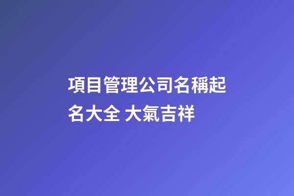 項目管理公司名稱起名大全 大氣吉祥-第1張-公司起名-玄機派